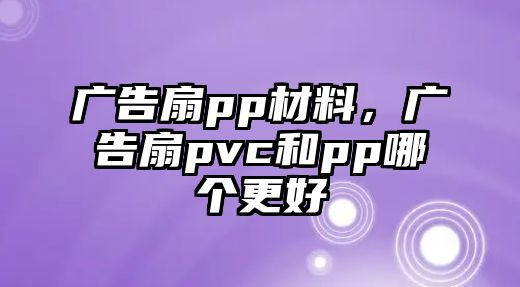 廣告扇pp材料，廣告扇pvc和pp哪個(gè)更好