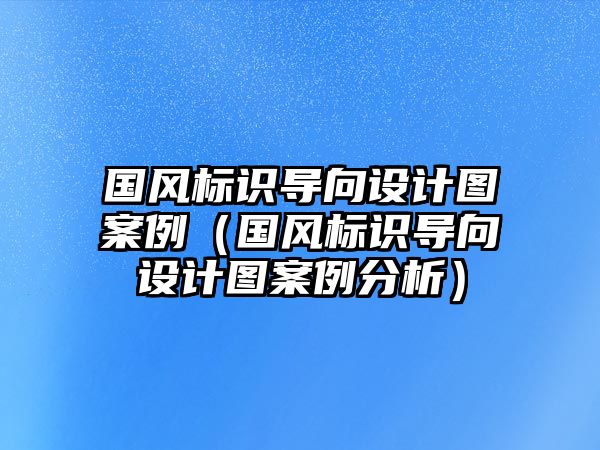 國(guó)風(fēng)標(biāo)識(shí)導(dǎo)向設(shè)計(jì)圖案例（國(guó)風(fēng)標(biāo)識(shí)導(dǎo)向設(shè)計(jì)圖案例分析）