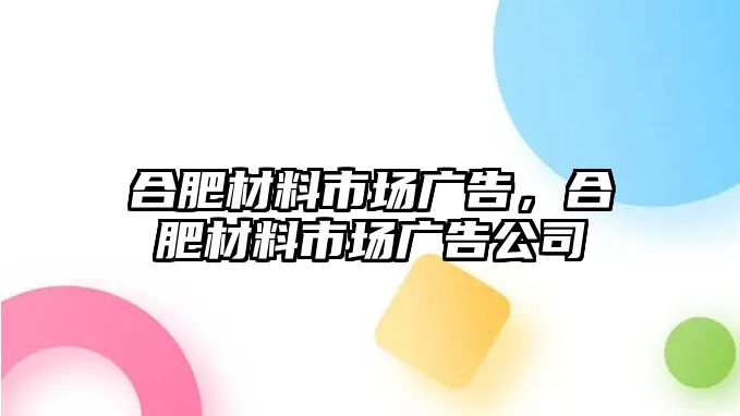 合肥材料市場廣告，合肥材料市場廣告公司