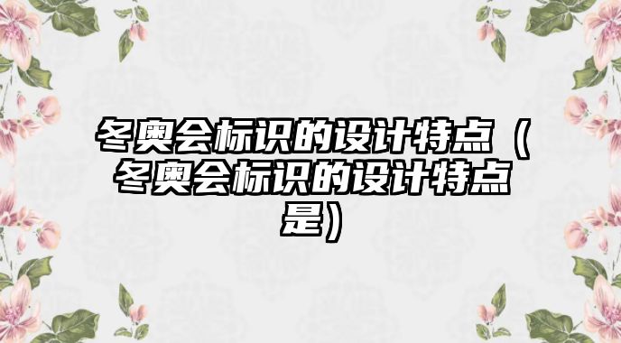 冬奧會(huì)標(biāo)識(shí)的設(shè)計(jì)特點(diǎn)（冬奧會(huì)標(biāo)識(shí)的設(shè)計(jì)特點(diǎn)是）