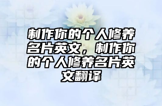 制作你的個(gè)人修養(yǎng)名片英文，制作你的個(gè)人修養(yǎng)名片英文翻譯