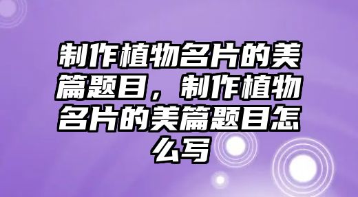 制作植物名片的美篇題目，制作植物名片的美篇題目怎么寫