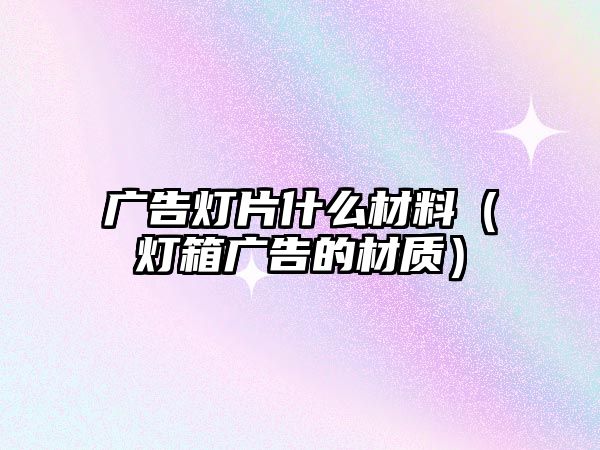 廣告燈片什么材料（燈箱廣告的材質(zhì)）