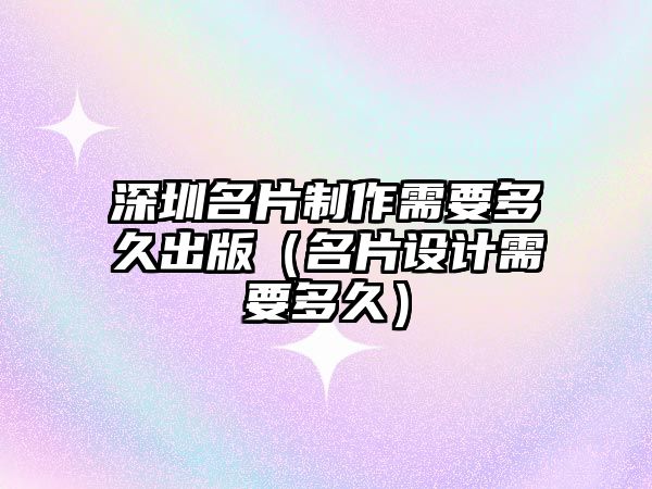 深圳名片制作需要多久出版（名片設計需要多久）