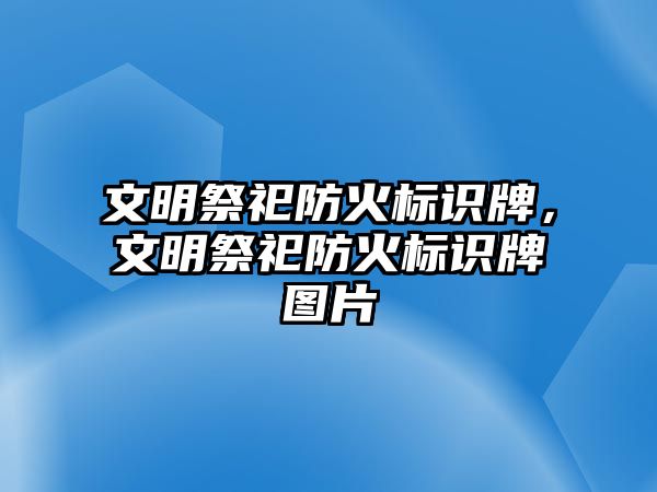 文明祭祀防火標(biāo)識牌，文明祭祀防火標(biāo)識牌圖片