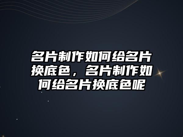 名片制作如何給名片換底色，名片制作如何給名片換底色呢