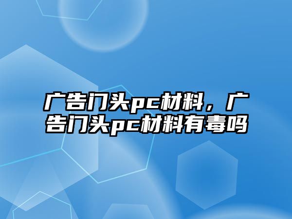 廣告門頭pc材料，廣告門頭pc材料有毒嗎