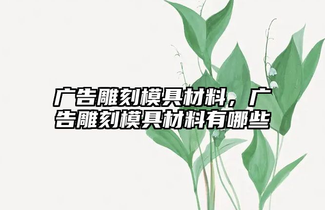 廣告雕刻模具材料，廣告雕刻模具材料有哪些