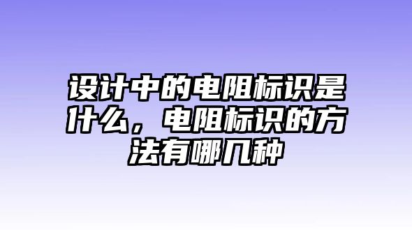 設(shè)計(jì)中的電阻標(biāo)識(shí)是什么，電阻標(biāo)識(shí)的方法有哪幾種