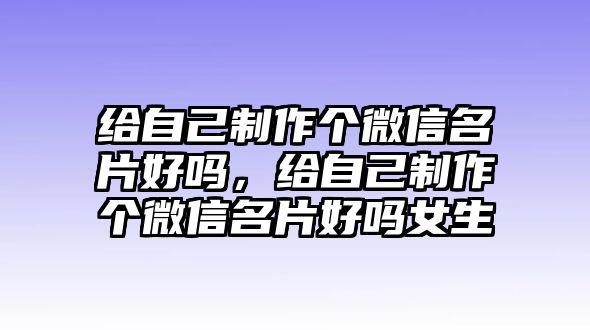 給自己制作個微信名片好嗎，給自己制作個微信名片好嗎女生