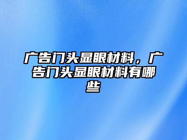 廣告門頭顯眼材料，廣告門頭顯眼材料有哪些