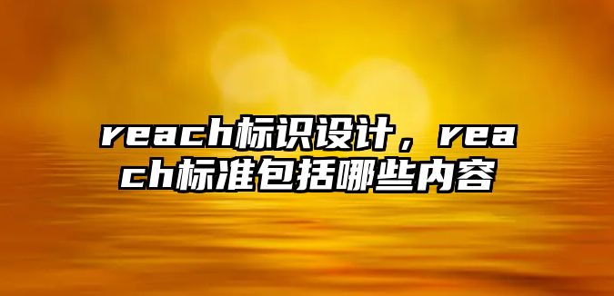 reach標(biāo)識(shí)設(shè)計(jì)，reach標(biāo)準(zhǔn)包括哪些內(nèi)容