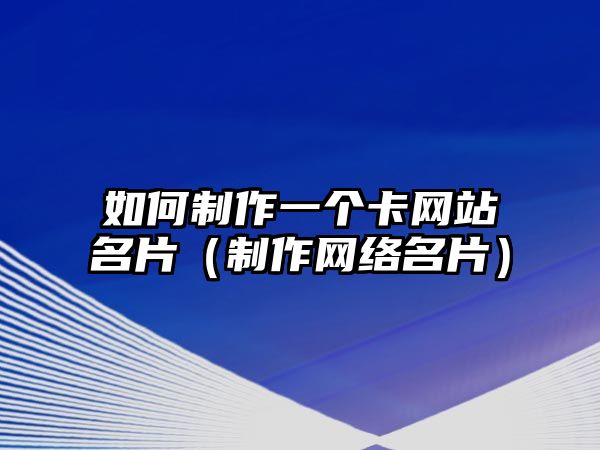 如何制作一個卡網(wǎng)站名片（制作網(wǎng)絡(luò)名片）