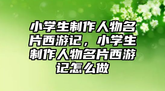 小學生制作人物名片西游記，小學生制作人物名片西游記怎么做