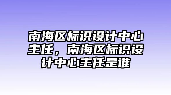 南海區(qū)標(biāo)識(shí)設(shè)計(jì)中心主任，南海區(qū)標(biāo)識(shí)設(shè)計(jì)中心主任是誰(shuí)