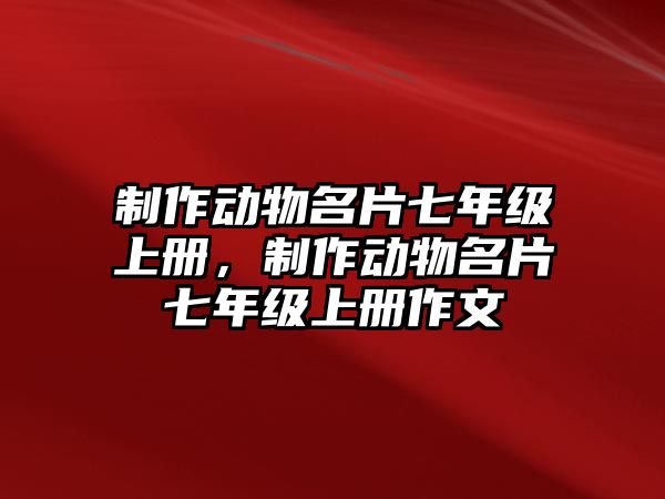 制作動(dòng)物名片七年級(jí)上冊(cè)，制作動(dòng)物名片七年級(jí)上冊(cè)作文