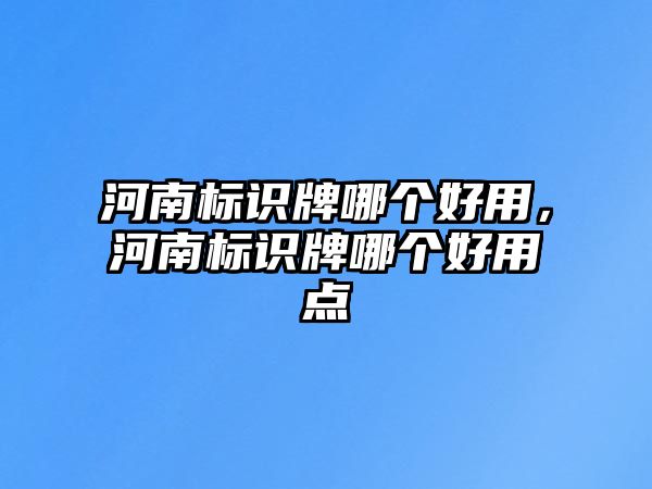 河南標(biāo)識牌哪個(gè)好用，河南標(biāo)識牌哪個(gè)好用點(diǎn)