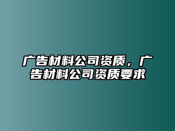 廣告材料公司資質(zhì)，廣告材料公司資質(zhì)要求