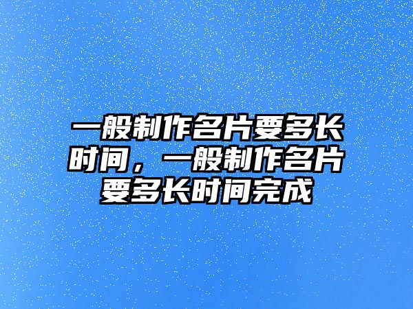 一般制作名片要多長(zhǎng)時(shí)間，一般制作名片要多長(zhǎng)時(shí)間完成