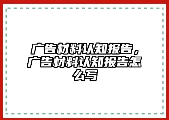 廣告材料認(rèn)知報(bào)告，廣告材料認(rèn)知報(bào)告怎么寫