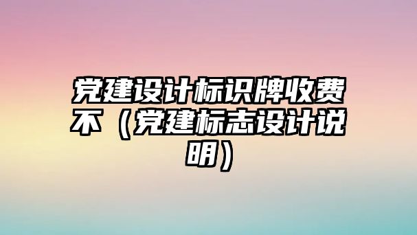 黨建設(shè)計標識牌收費不（黨建標志設(shè)計說明）