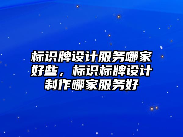 標識牌設計服務哪家好些，標識標牌設計制作哪家服務好