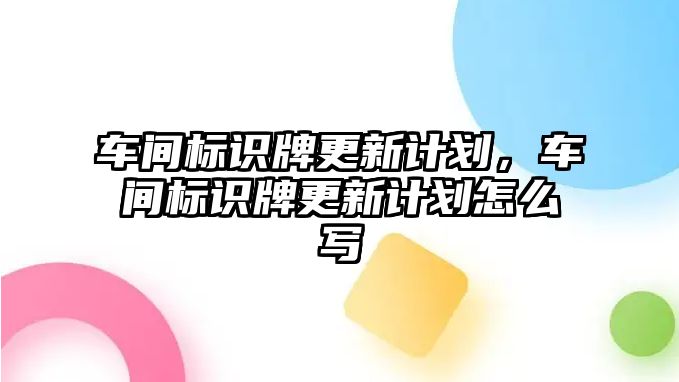 車間標(biāo)識(shí)牌更新計(jì)劃，車間標(biāo)識(shí)牌更新計(jì)劃怎么寫