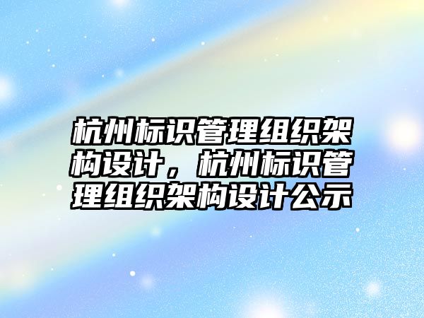 杭州標識管理組織架構設計，杭州標識管理組織架構設計公示