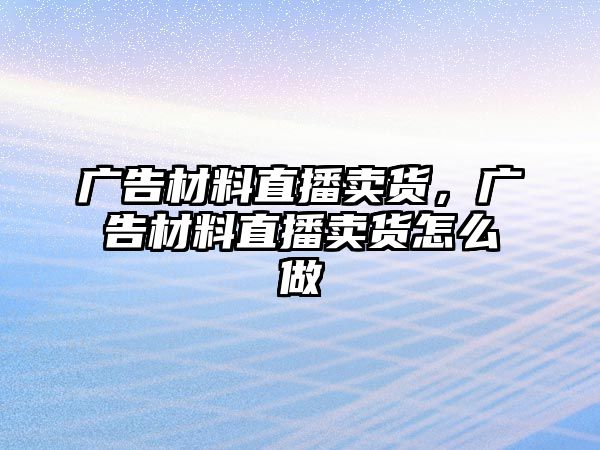 廣告材料直播賣貨，廣告材料直播賣貨怎么做