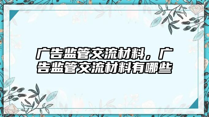 廣告監(jiān)管交流材料，廣告監(jiān)管交流材料有哪些