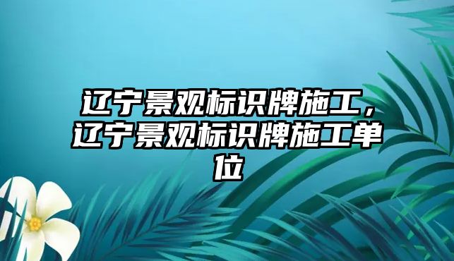 遼寧景觀標識牌施工，遼寧景觀標識牌施工單位