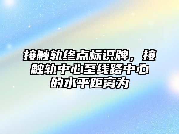 接觸軌終點標識牌，接觸軌中心至線路中心的水平距離為