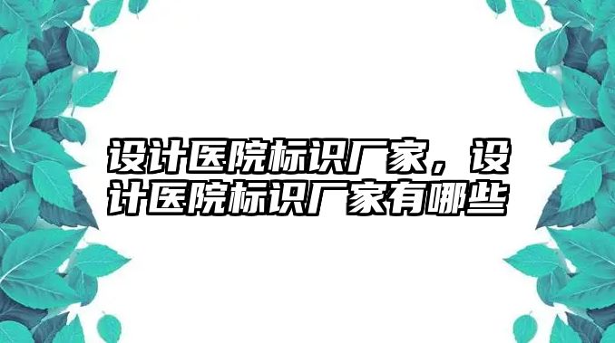 設計醫(yī)院標識廠家，設計醫(yī)院標識廠家有哪些