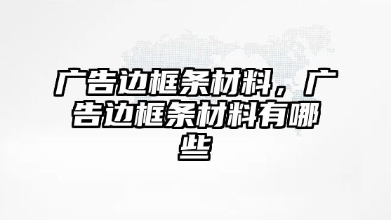 廣告邊框條材料，廣告邊框條材料有哪些