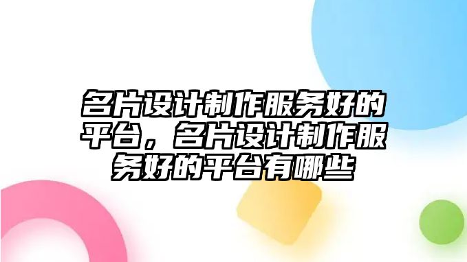 名片設(shè)計(jì)制作服務(wù)好的平臺(tái)，名片設(shè)計(jì)制作服務(wù)好的平臺(tái)有哪些