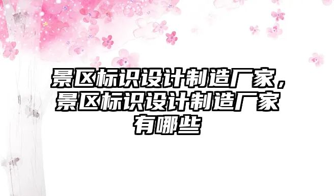 景區(qū)標(biāo)識(shí)設(shè)計(jì)制造廠家，景區(qū)標(biāo)識(shí)設(shè)計(jì)制造廠家有哪些