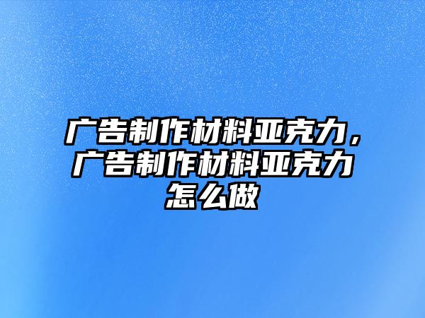 廣告制作材料亞克力，廣告制作材料亞克力怎么做