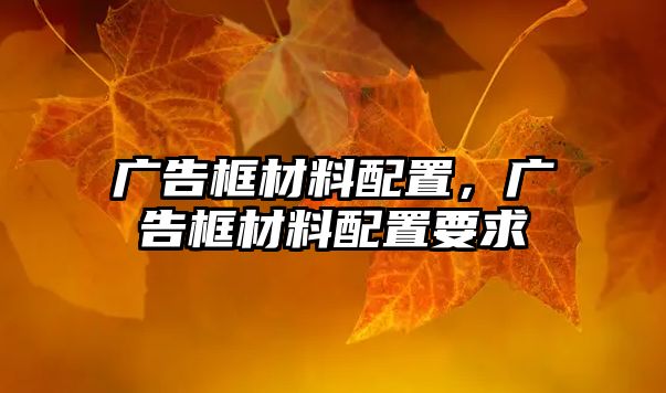 廣告框材料配置，廣告框材料配置要求