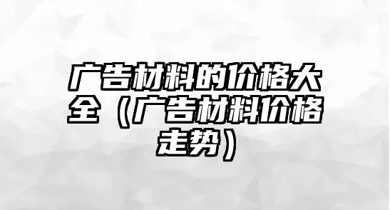 廣告材料的價格大全（廣告材料價格走勢）