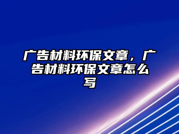 廣告材料環(huán)保文章，廣告材料環(huán)保文章怎么寫