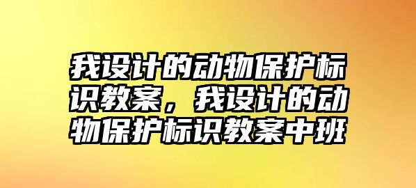 我設(shè)計(jì)的動物保護(hù)標(biāo)識教案，我設(shè)計(jì)的動物保護(hù)標(biāo)識教案中班