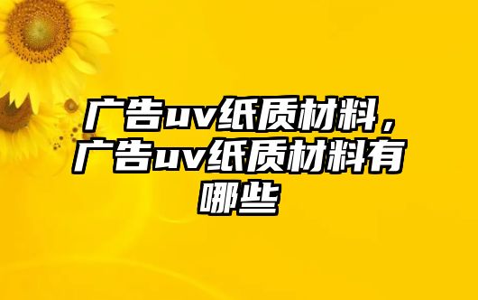 廣告uv紙質(zhì)材料，廣告uv紙質(zhì)材料有哪些