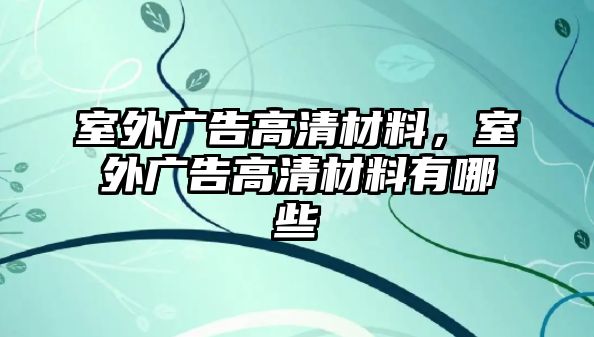 室外廣告高清材料，室外廣告高清材料有哪些