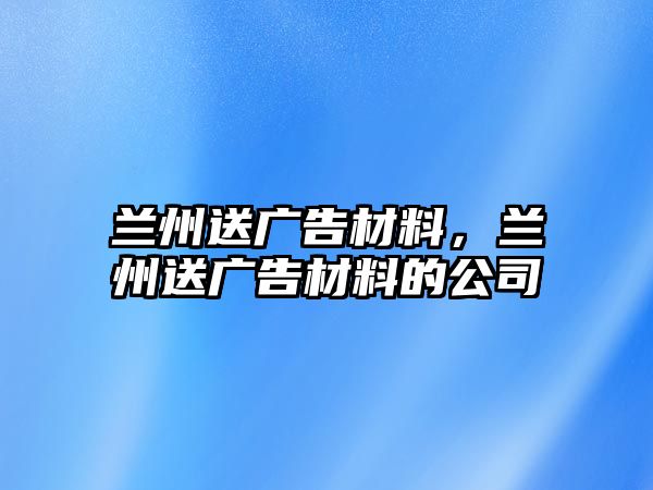 蘭州送廣告材料，蘭州送廣告材料的公司