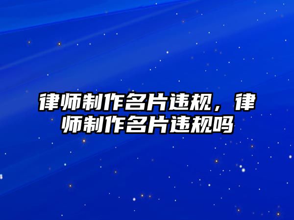 律師制作名片違規(guī)，律師制作名片違規(guī)嗎