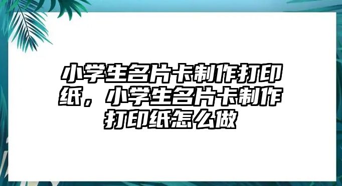 小學(xué)生名片卡制作打印紙，小學(xué)生名片卡制作打印紙怎么做