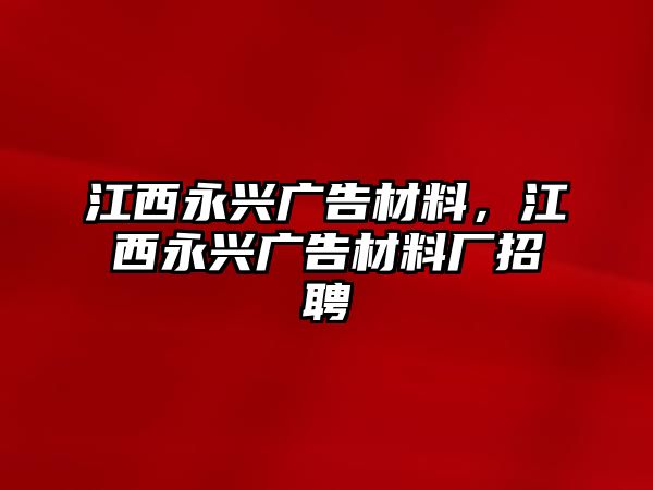 江西永興廣告材料，江西永興廣告材料廠招聘