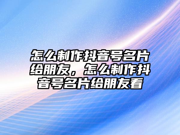 怎么制作抖音號(hào)名片給朋友，怎么制作抖音號(hào)名片給朋友看