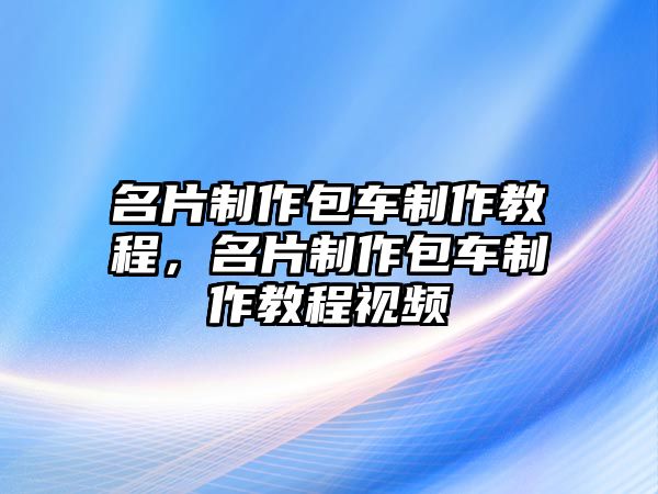 名片制作包車制作教程，名片制作包車制作教程視頻