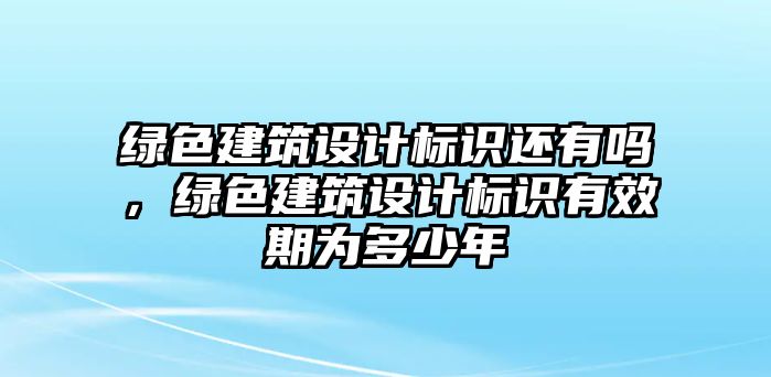 綠色建筑設(shè)計標(biāo)識還有嗎，綠色建筑設(shè)計標(biāo)識有效期為多少年